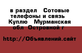 в раздел : Сотовые телефоны и связь » Куплю . Мурманская обл.,Островной г.